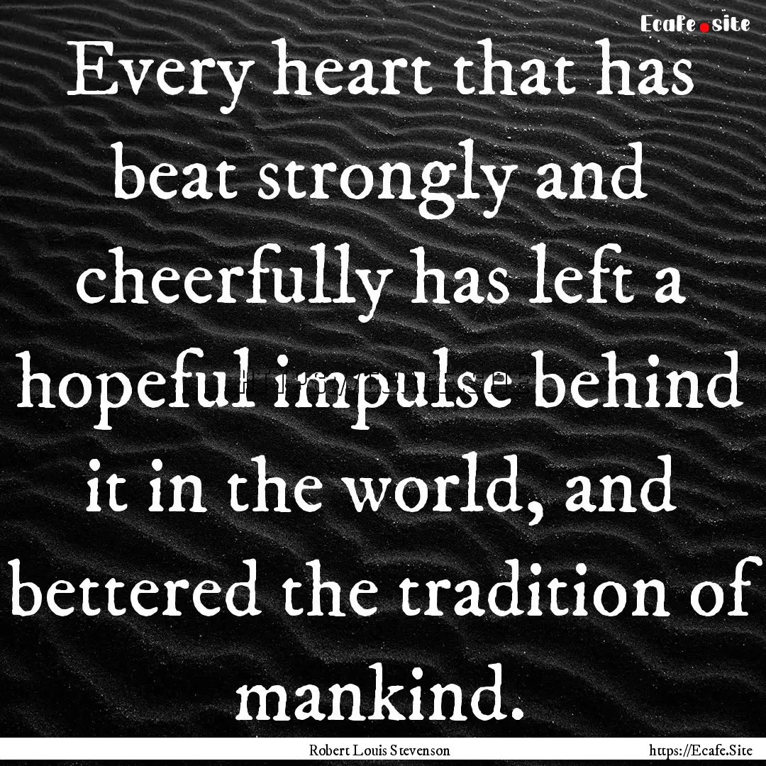 Every heart that has beat strongly and cheerfully.... : Quote by Robert Louis Stevenson