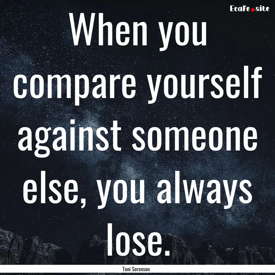 When you compare yourself against someone.... : Quote by Toni Sorenson