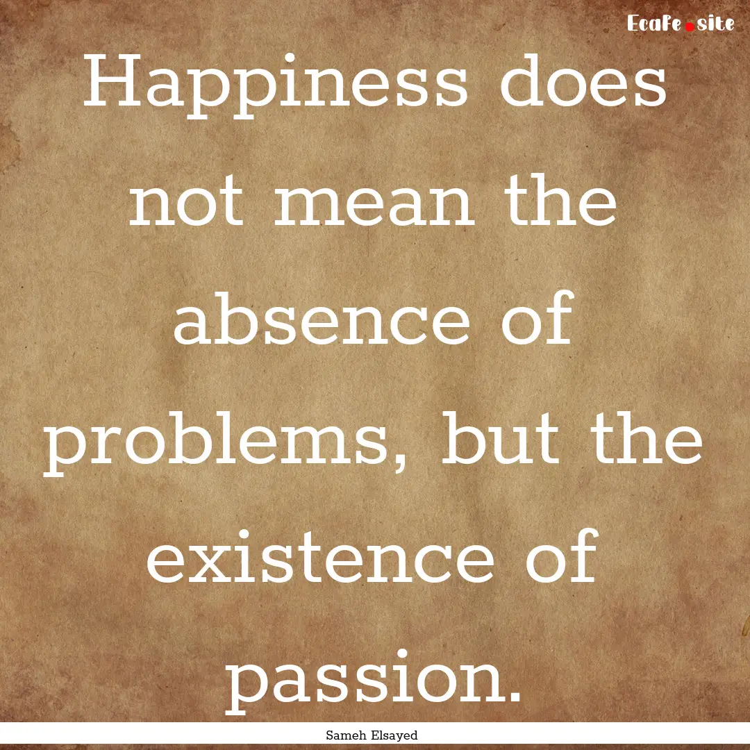 Happiness does not mean the absence of problems,.... : Quote by Sameh Elsayed