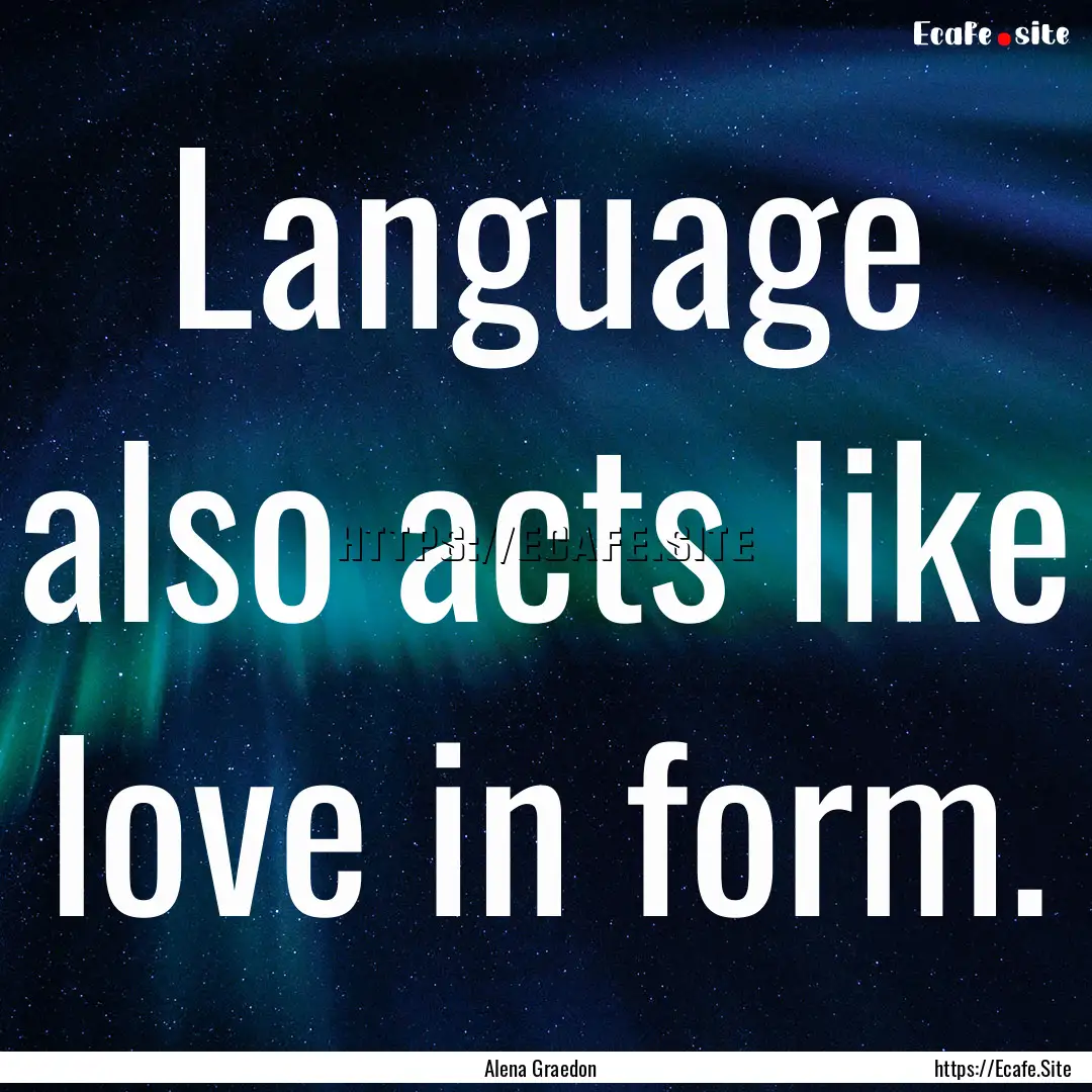 Language also acts like love in form. : Quote by Alena Graedon