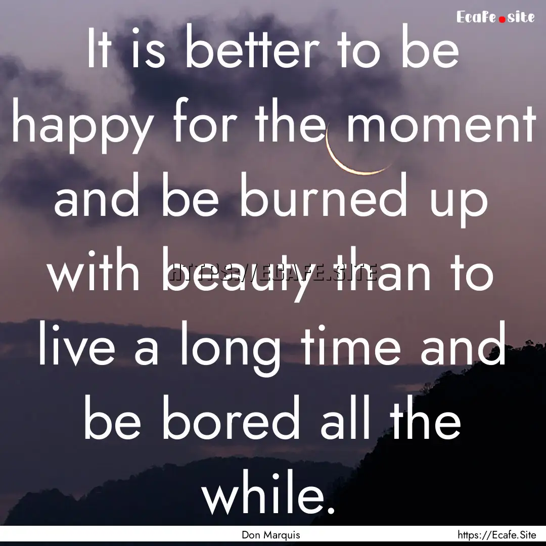 It is better to be happy for the moment and.... : Quote by Don Marquis