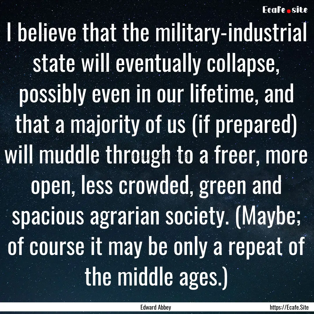 I believe that the military-industrial state.... : Quote by Edward Abbey