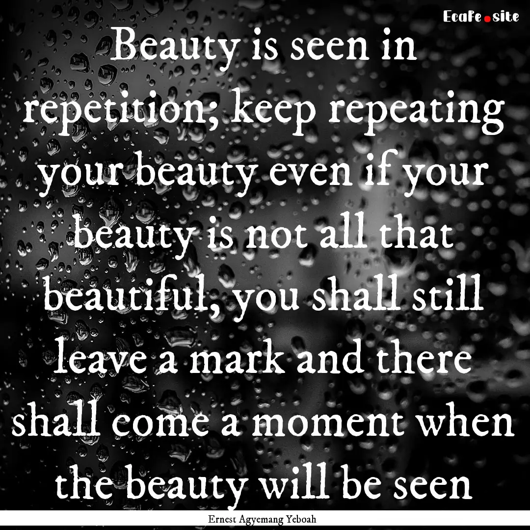 Beauty is seen in repetition; keep repeating.... : Quote by Ernest Agyemang Yeboah