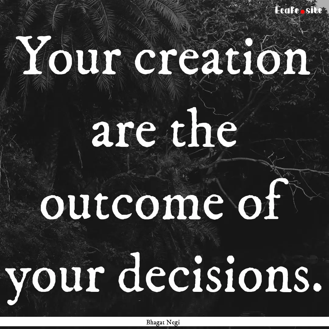 Your creation are the outcome of your decisions..... : Quote by Bhagat Negi