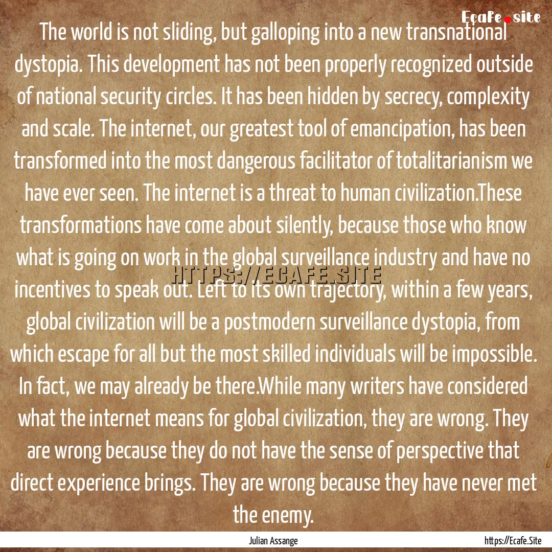 The world is not sliding, but galloping into.... : Quote by Julian Assange