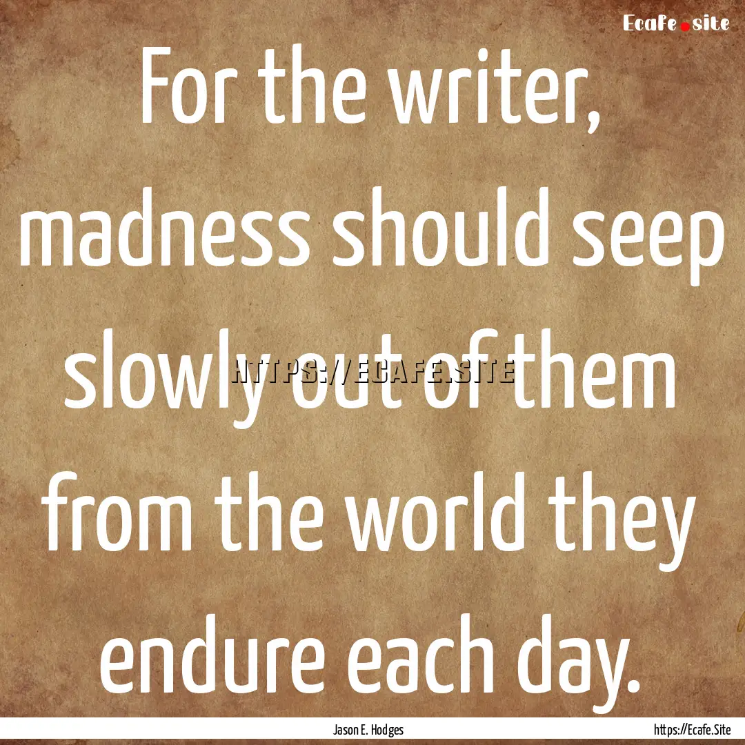 For the writer, madness should seep slowly.... : Quote by Jason E. Hodges