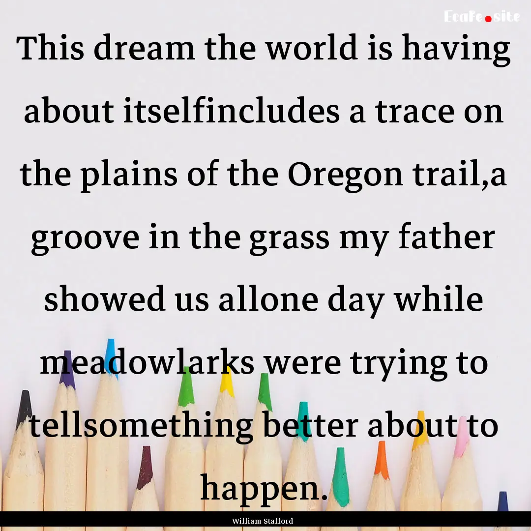 This dream the world is having about itselfincludes.... : Quote by William Stafford