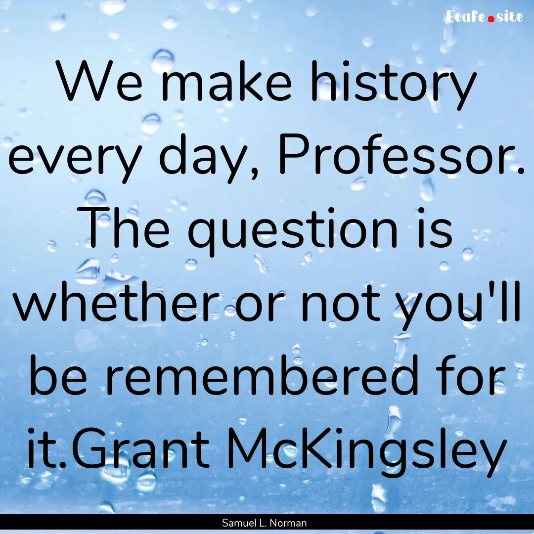 We make history every day, Professor. The.... : Quote by Samuel L. Norman