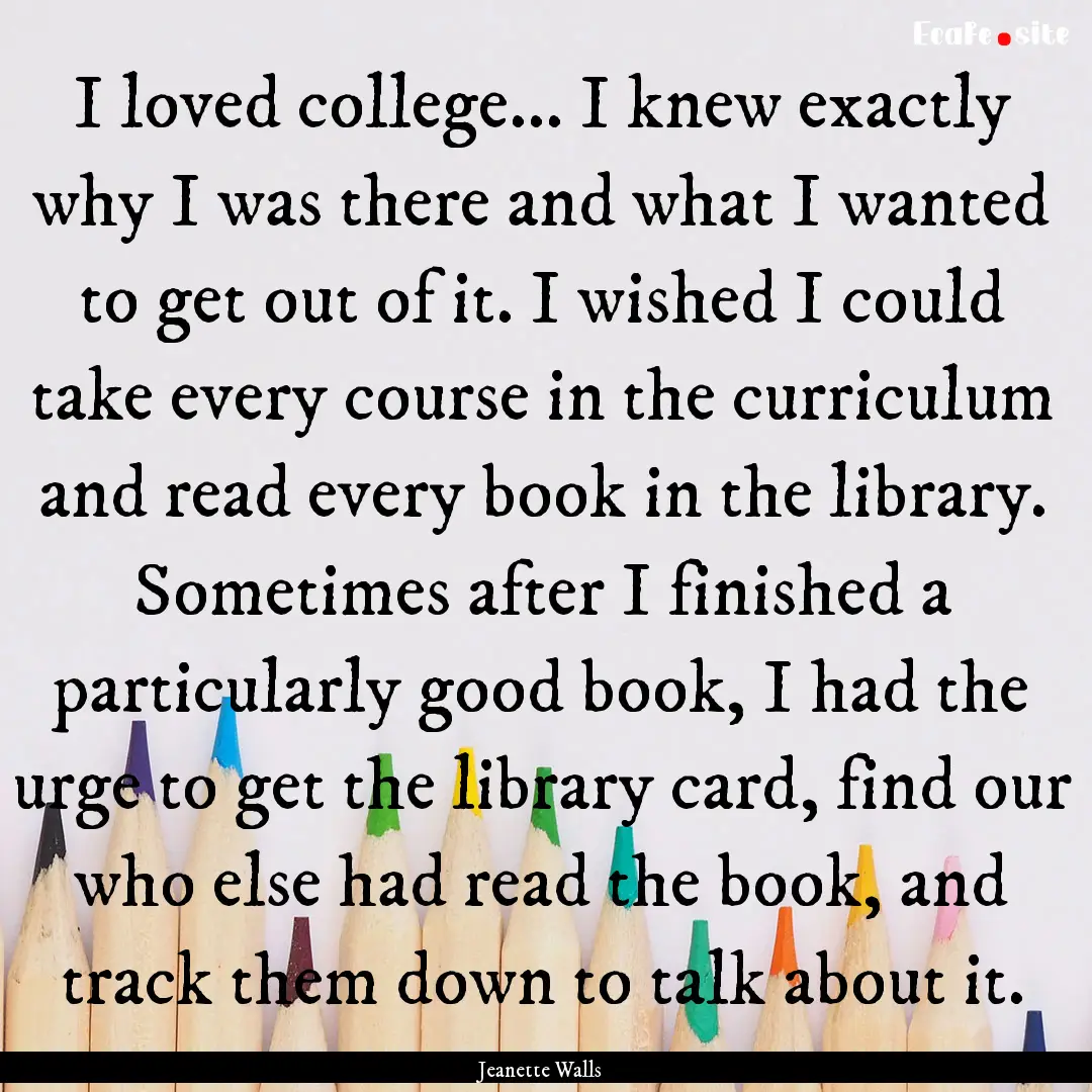 I loved college... I knew exactly why I was.... : Quote by Jeanette Walls