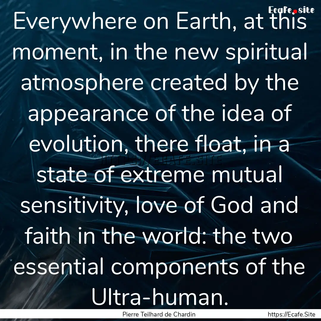 Everywhere on Earth, at this moment, in the.... : Quote by Pierre Teilhard de Chardin