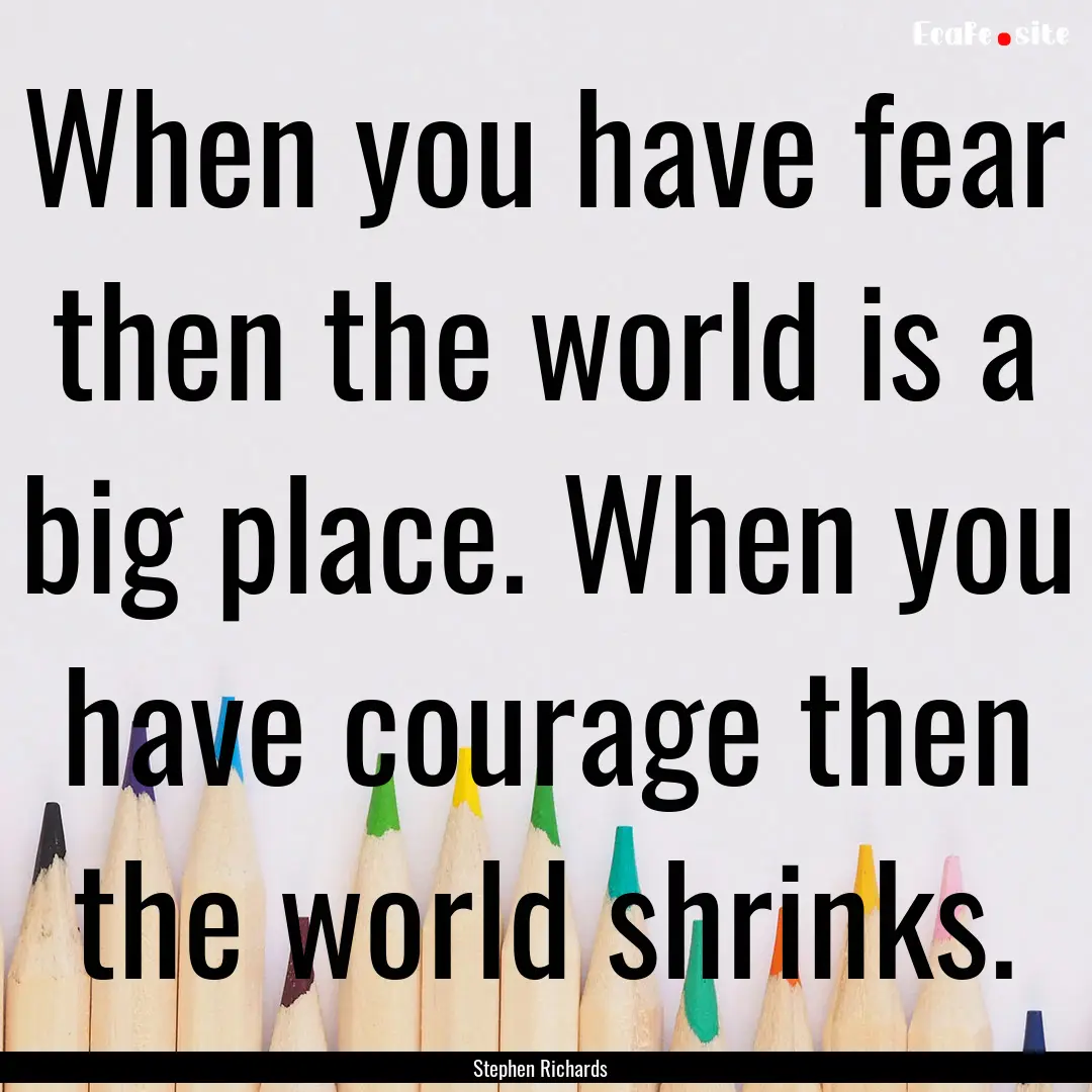 When you have fear then the world is a big.... : Quote by Stephen Richards