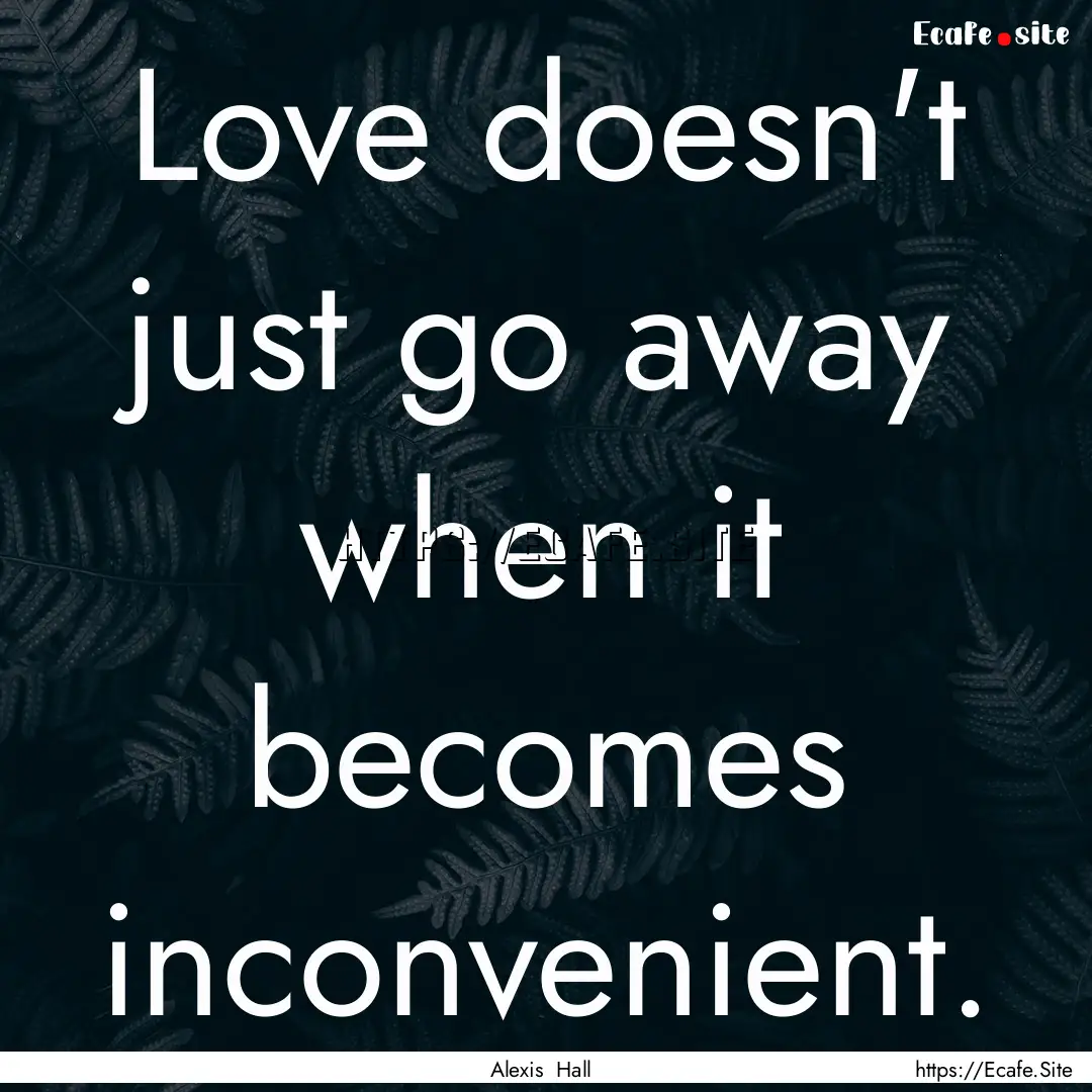 Love doesn't just go away when it becomes.... : Quote by Alexis Hall