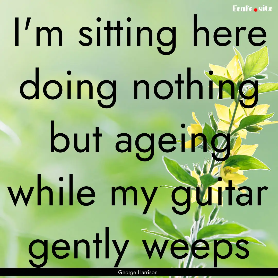 I'm sitting here doing nothing but ageing.... : Quote by George Harrison