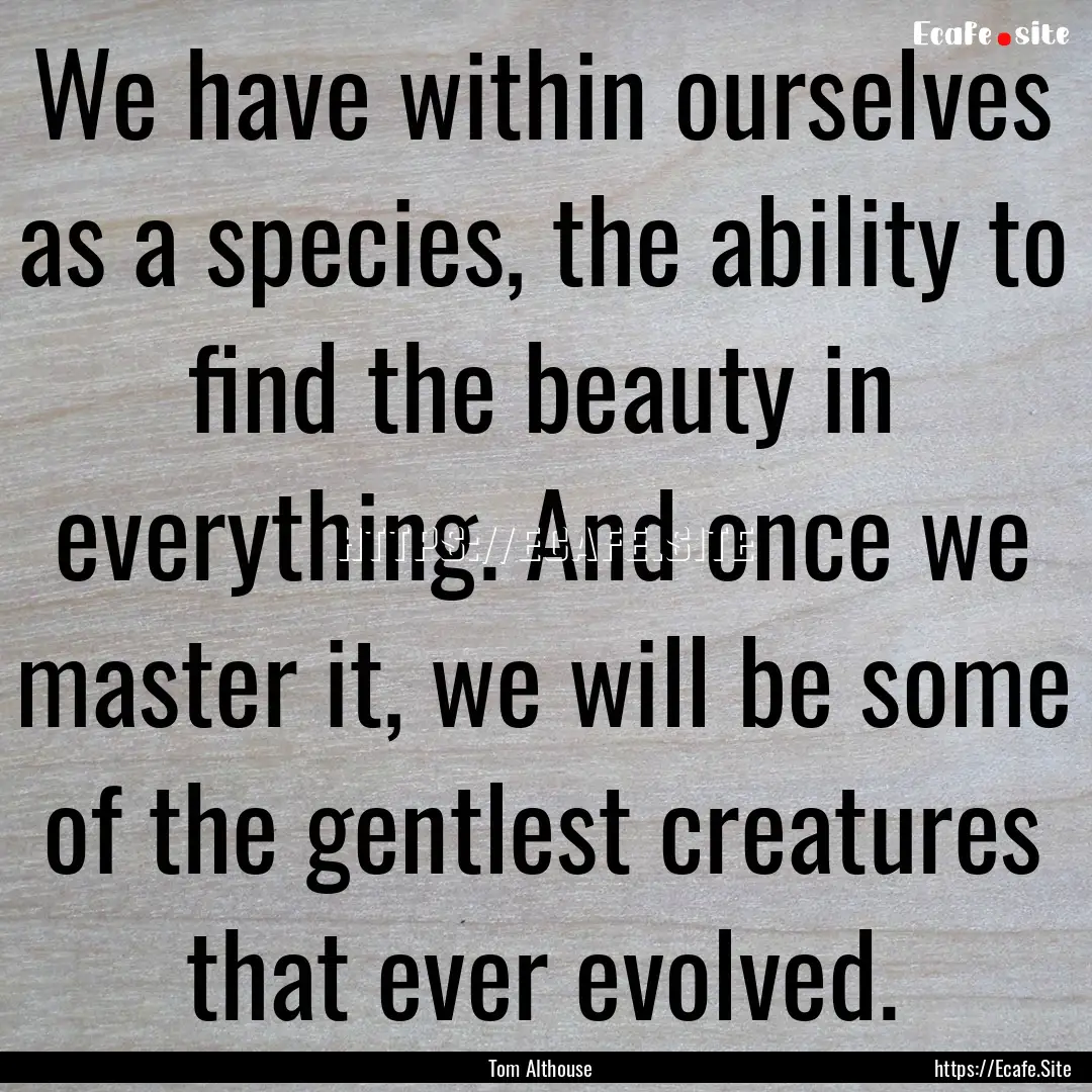 We have within ourselves as a species, the.... : Quote by Tom Althouse