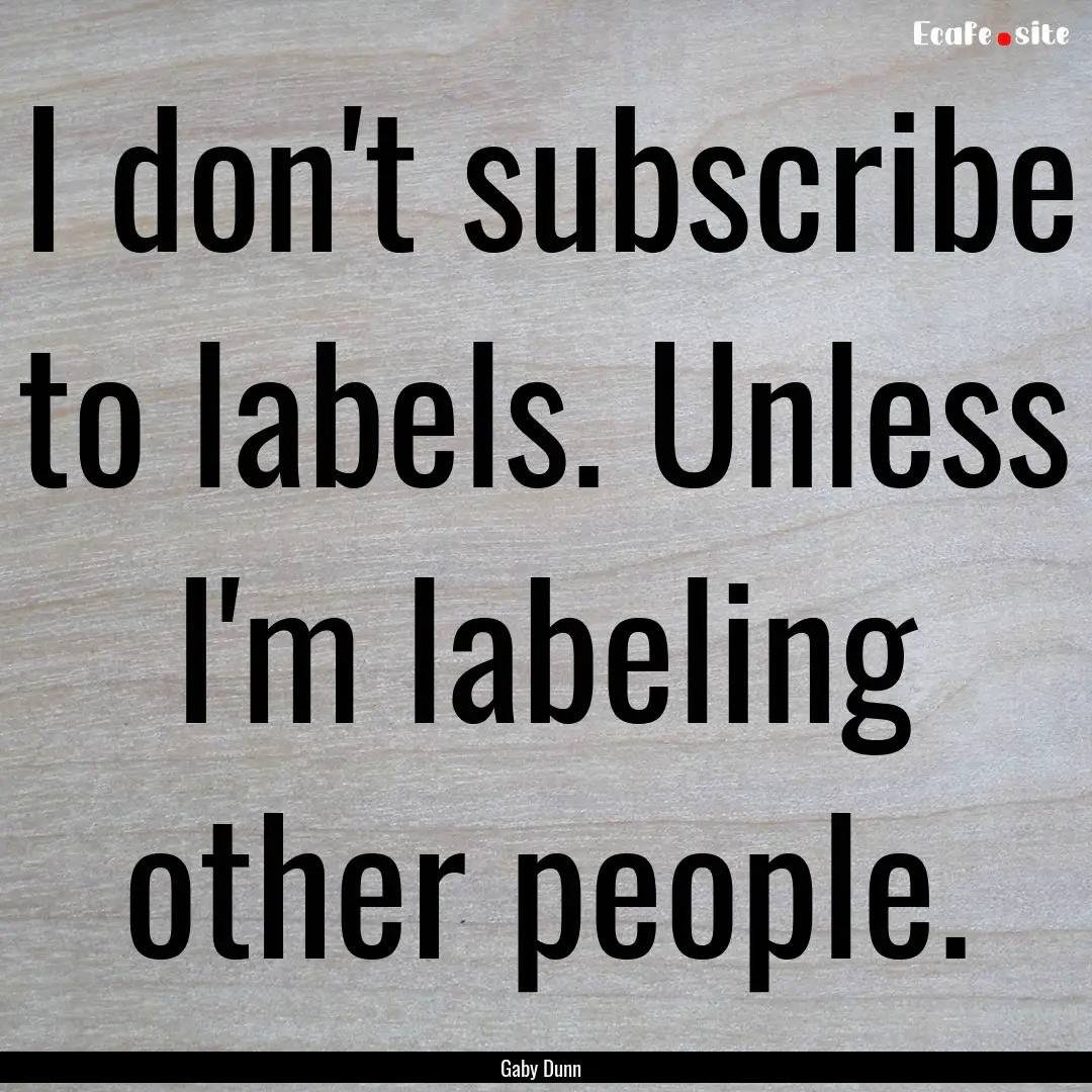 I don't subscribe to labels. Unless I'm labeling.... : Quote by Gaby Dunn