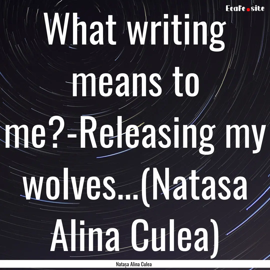 What writing means to me?-Releasing my wolves...(Natasa.... : Quote by Natașa Alina Culea