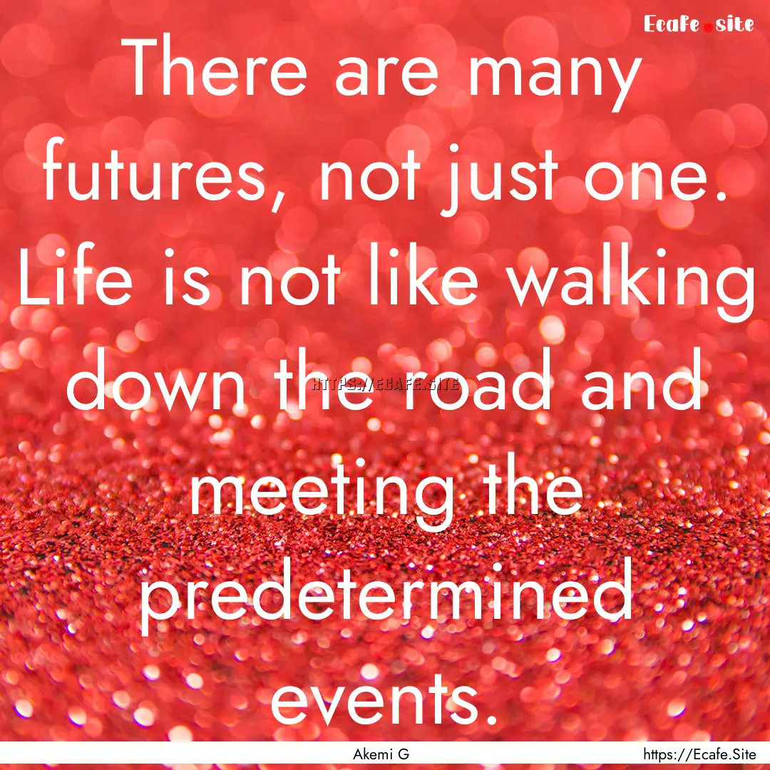 There are many futures, not just one. Life.... : Quote by Akemi G