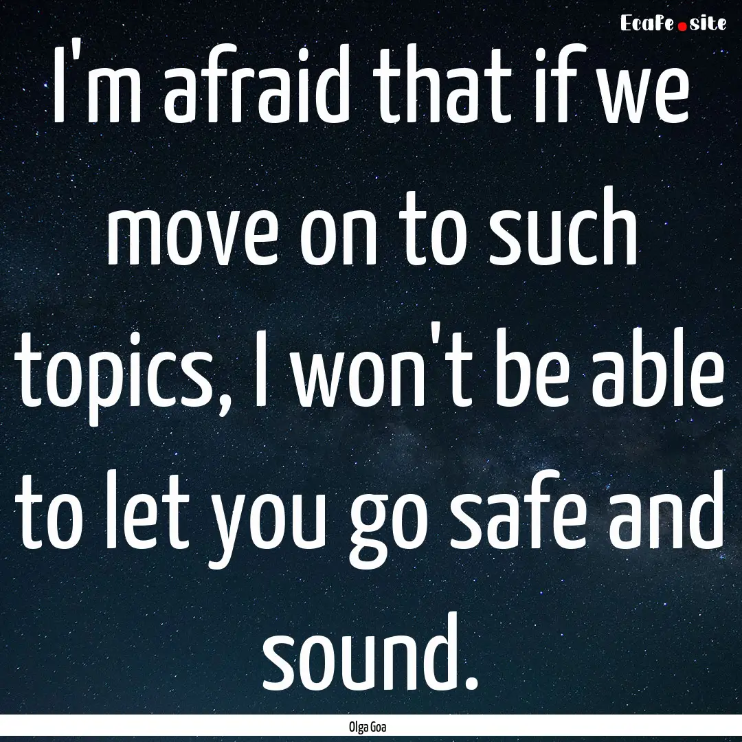 I'm afraid that if we move on to such topics,.... : Quote by Olga Goa