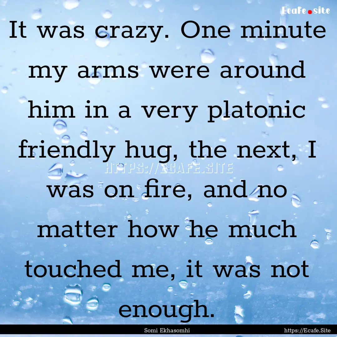 It was crazy. One minute my arms were around.... : Quote by Somi Ekhasomhi