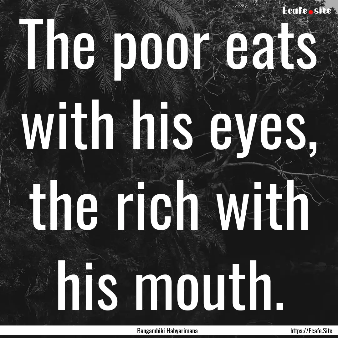 The poor eats with his eyes, the rich with.... : Quote by Bangambiki Habyarimana