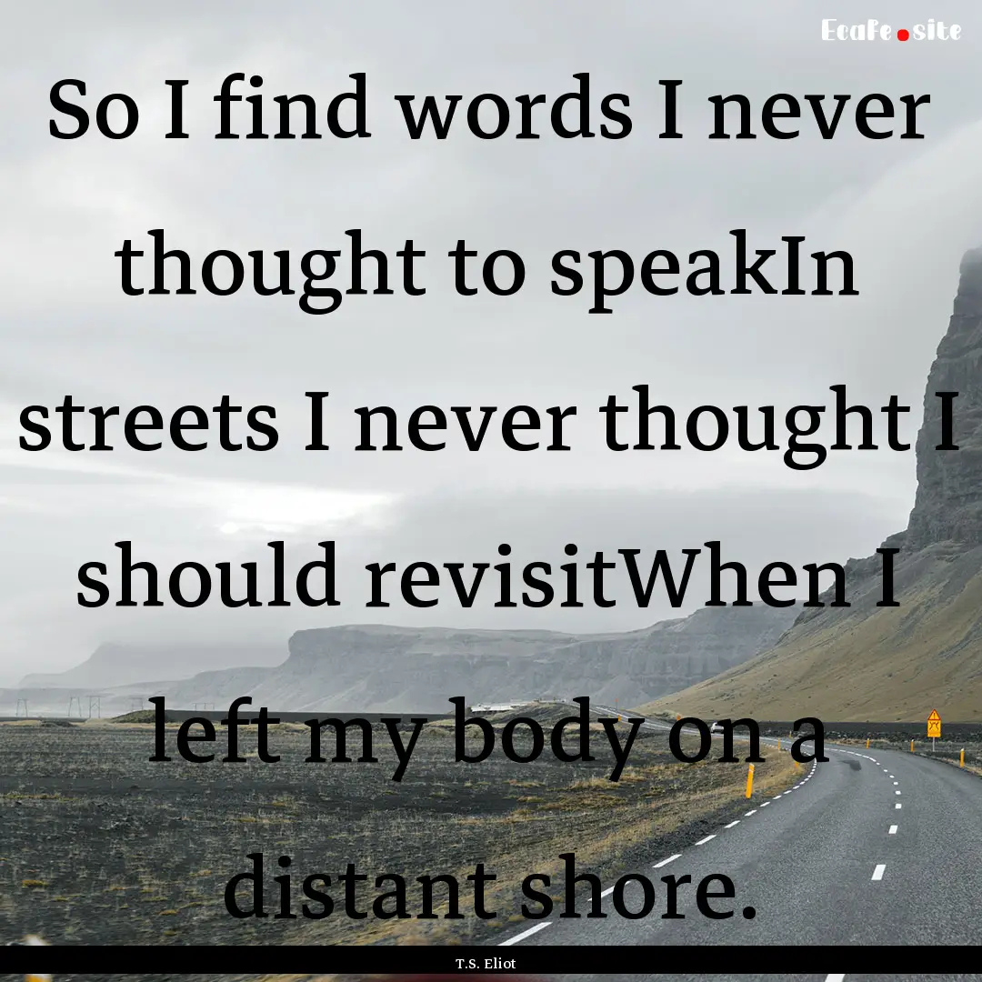 So I find words I never thought to speakIn.... : Quote by T.S. Eliot