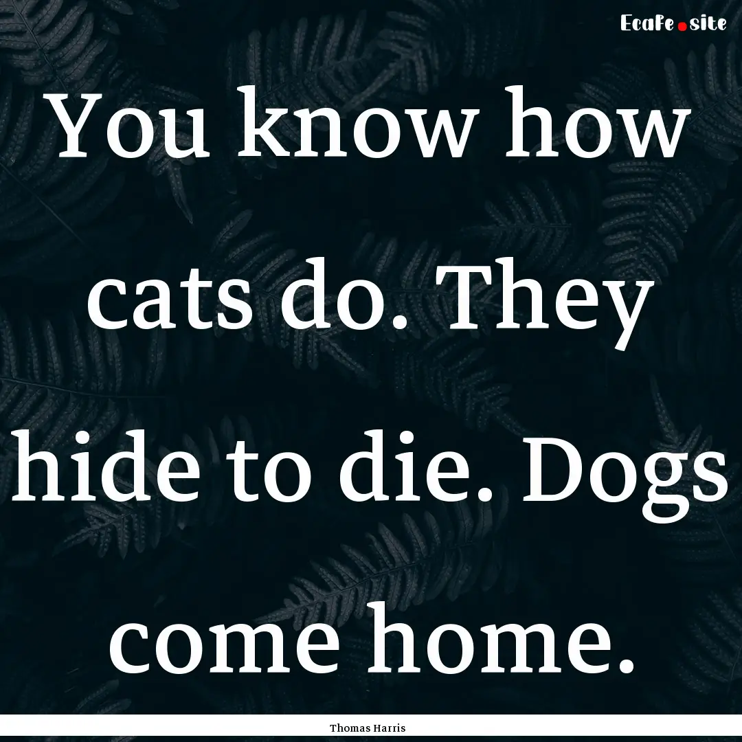 You know how cats do. They hide to die. Dogs.... : Quote by Thomas Harris