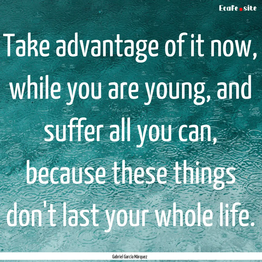 Take advantage of it now, while you are young,.... : Quote by Gabriel García Márquez