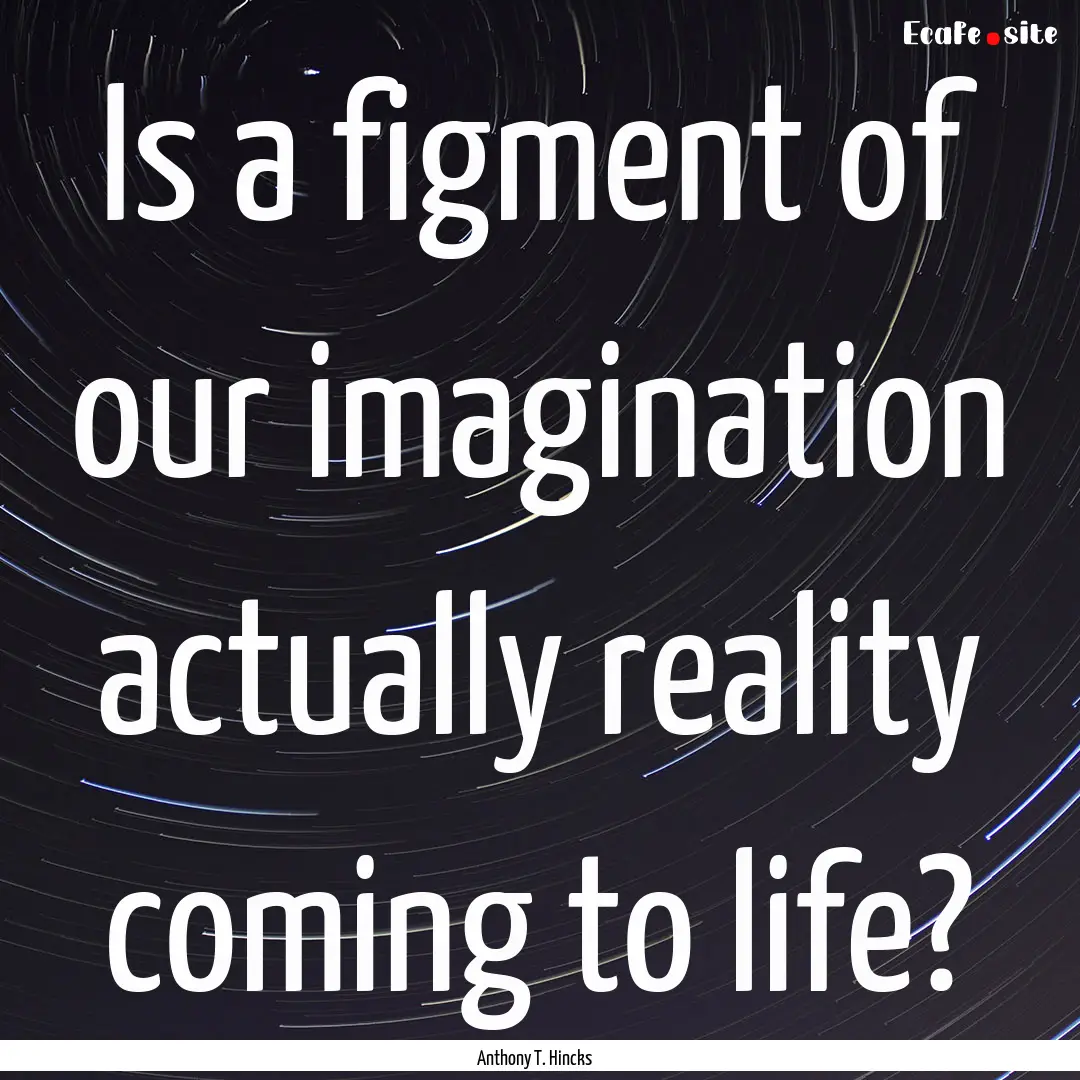 Is a figment of our imagination actually.... : Quote by Anthony T. Hincks