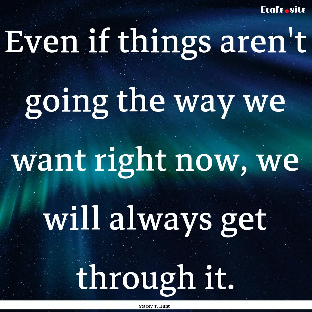 Even if things aren't going the way we want.... : Quote by Stacey T. Hunt