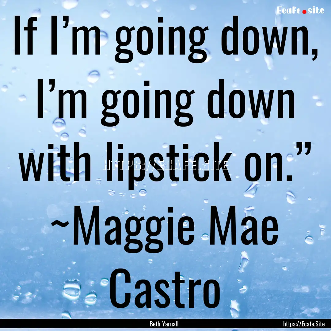 If I’m going down, I’m going down with.... : Quote by Beth Yarnall