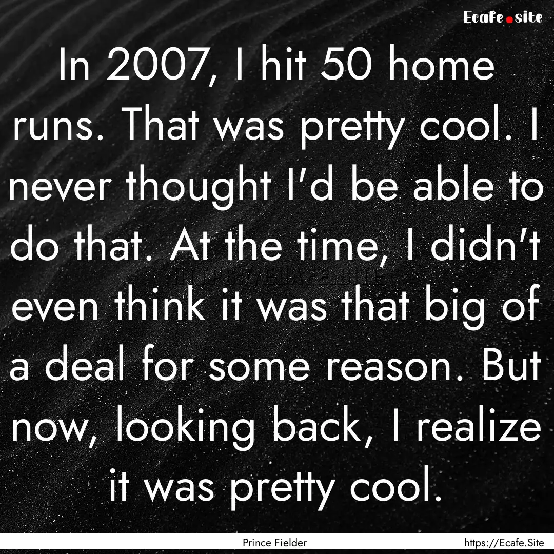 In 2007, I hit 50 home runs. That was pretty.... : Quote by Prince Fielder