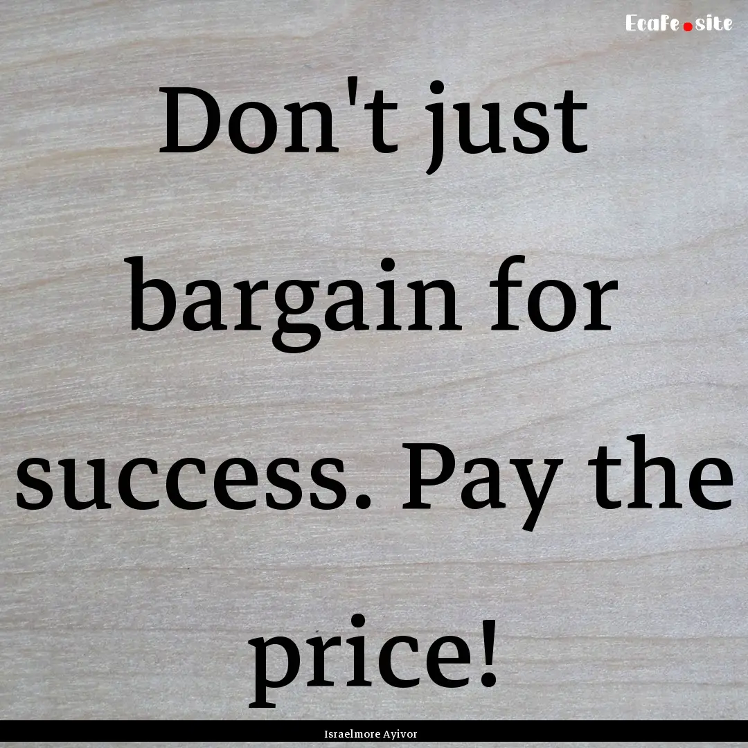 Don't just bargain for success. Pay the price!.... : Quote by Israelmore Ayivor