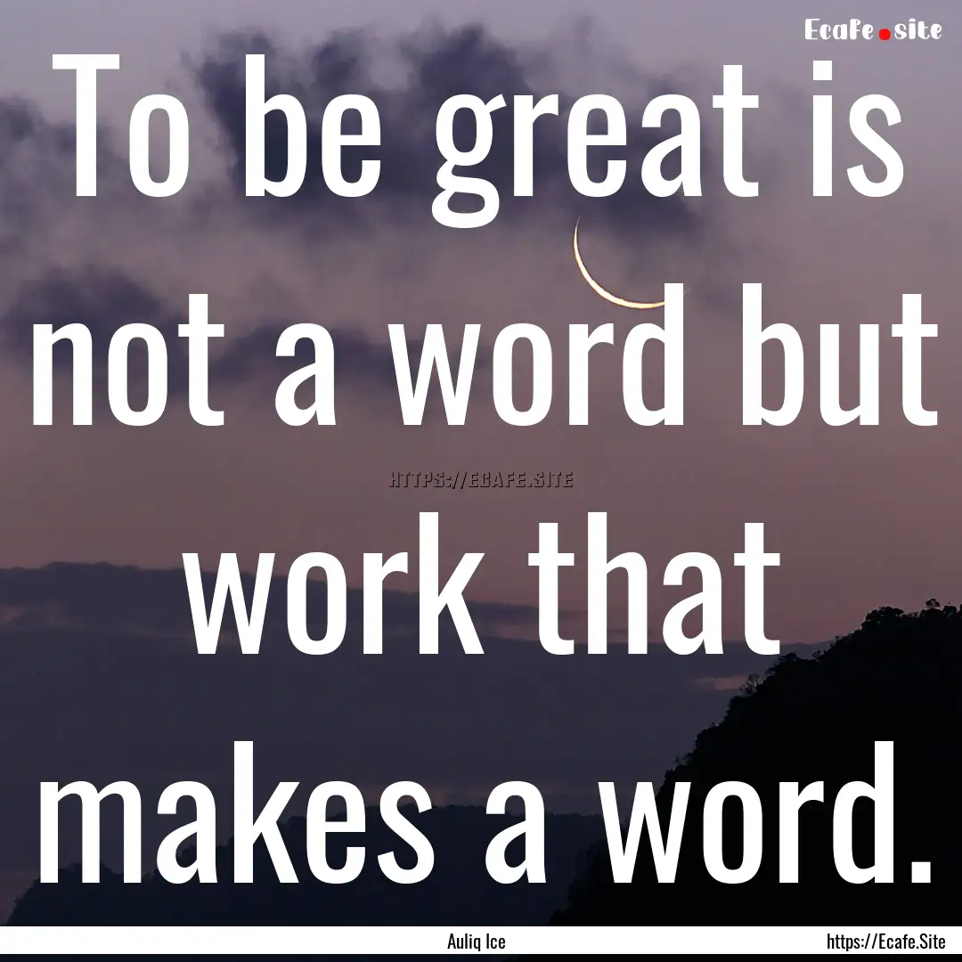 To be great is not a word but work that makes.... : Quote by Auliq Ice