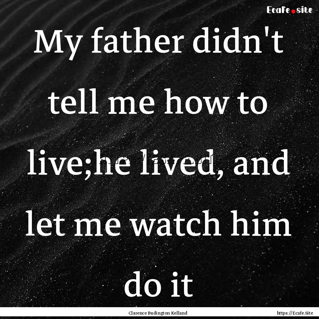 My father didn't tell me how to live;he lived,.... : Quote by Clarence Budington Kelland