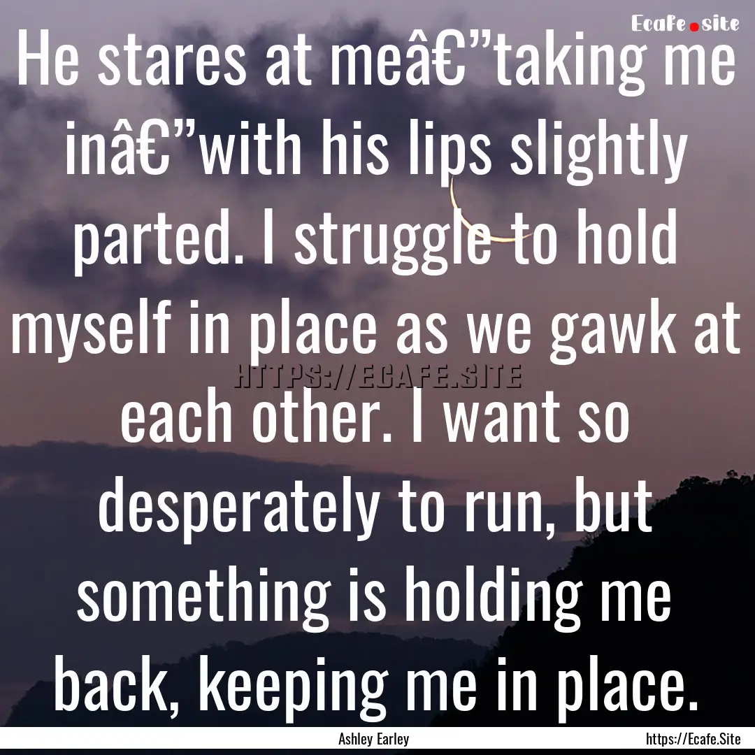 He stares at meâ€”taking me inâ€”with.... : Quote by Ashley Earley