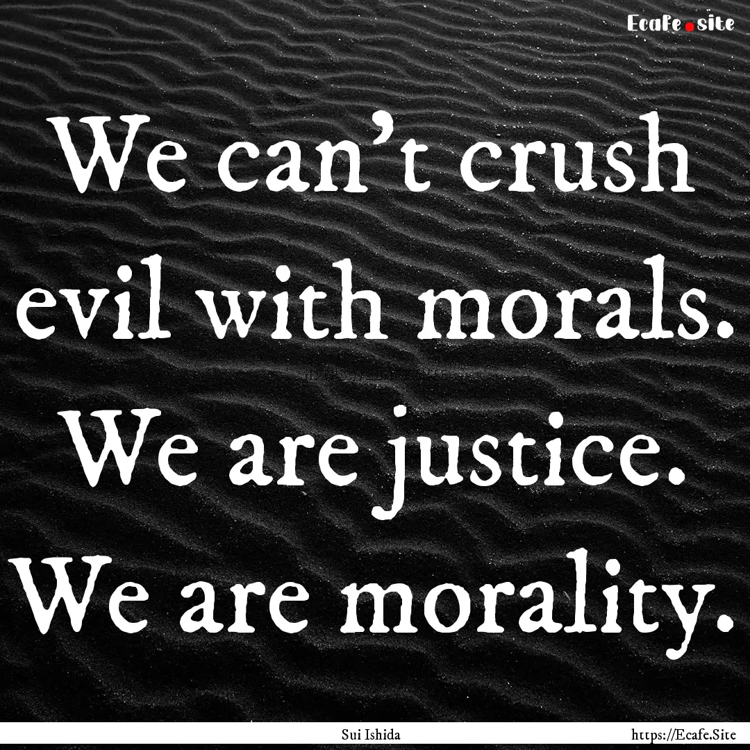 We can't crush evil with morals. We are justice..... : Quote by Sui Ishida