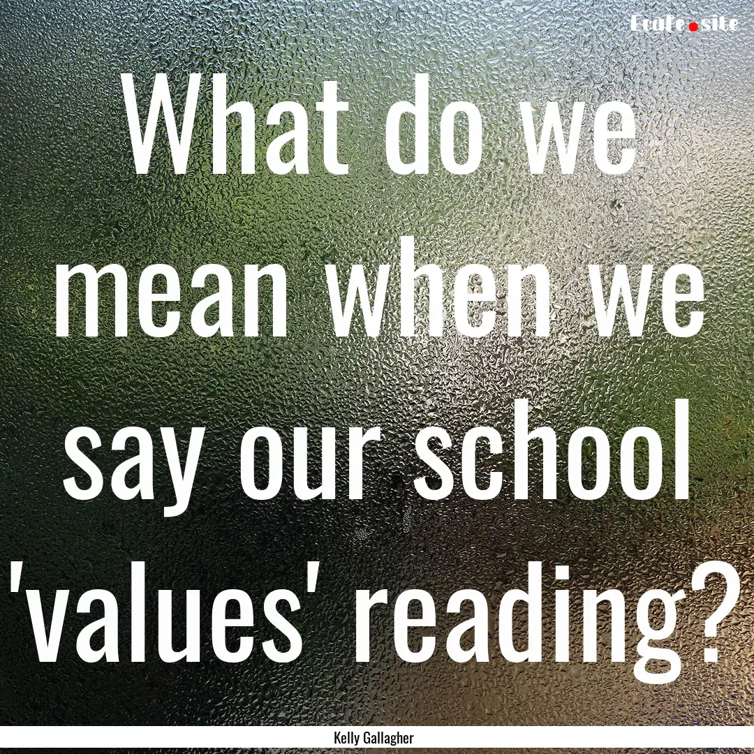 What do we mean when we say our school 'values'.... : Quote by Kelly Gallagher