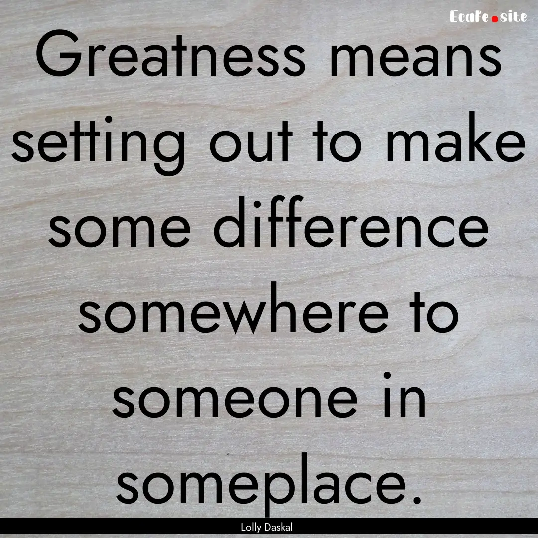 Greatness means setting out to make some.... : Quote by Lolly Daskal