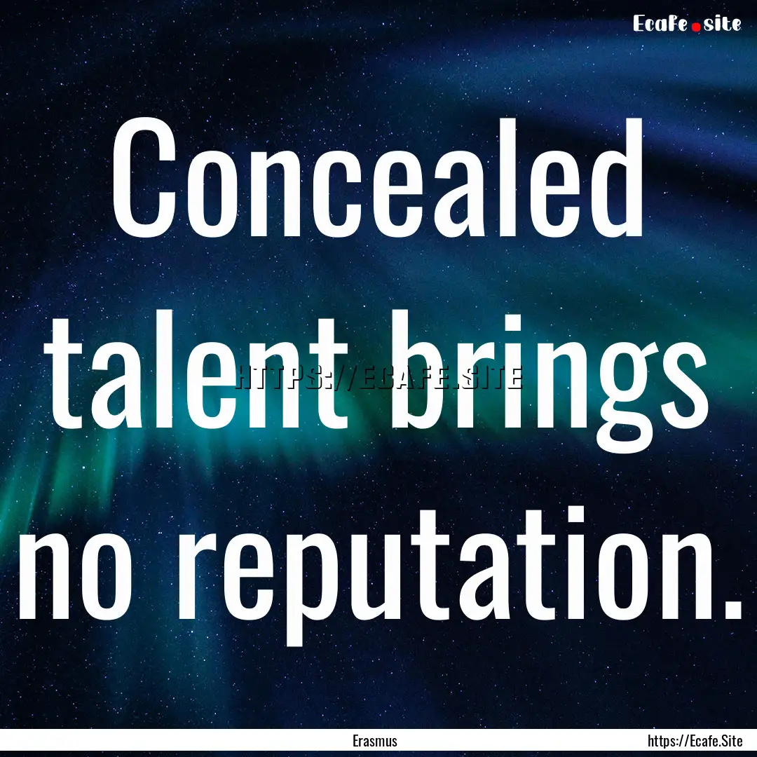 Concealed talent brings no reputation. : Quote by Erasmus