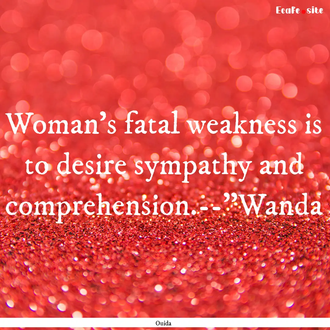 Woman's fatal weakness is to desire sympathy.... : Quote by Ouida