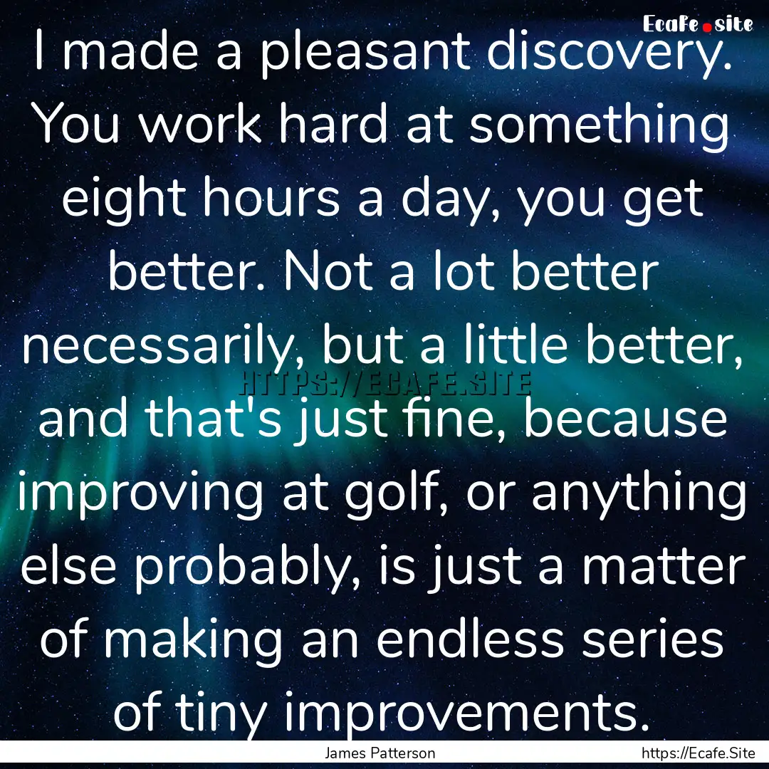 I made a pleasant discovery. You work hard.... : Quote by James Patterson