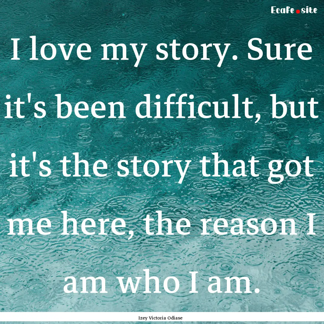 I love my story. Sure it's been difficult,.... : Quote by Izey Victoria Odiase