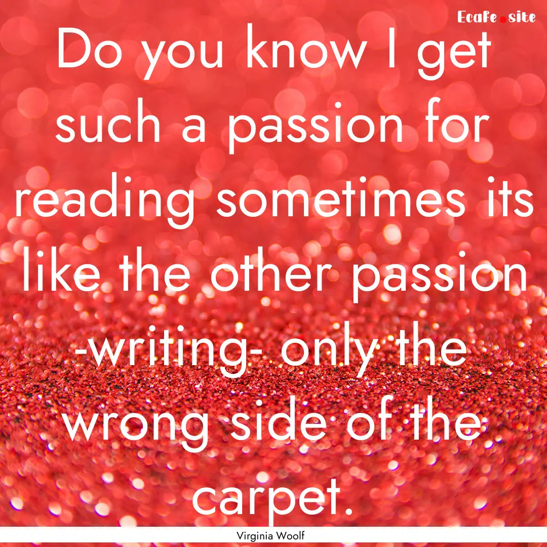 Do you know I get such a passion for reading.... : Quote by Virginia Woolf