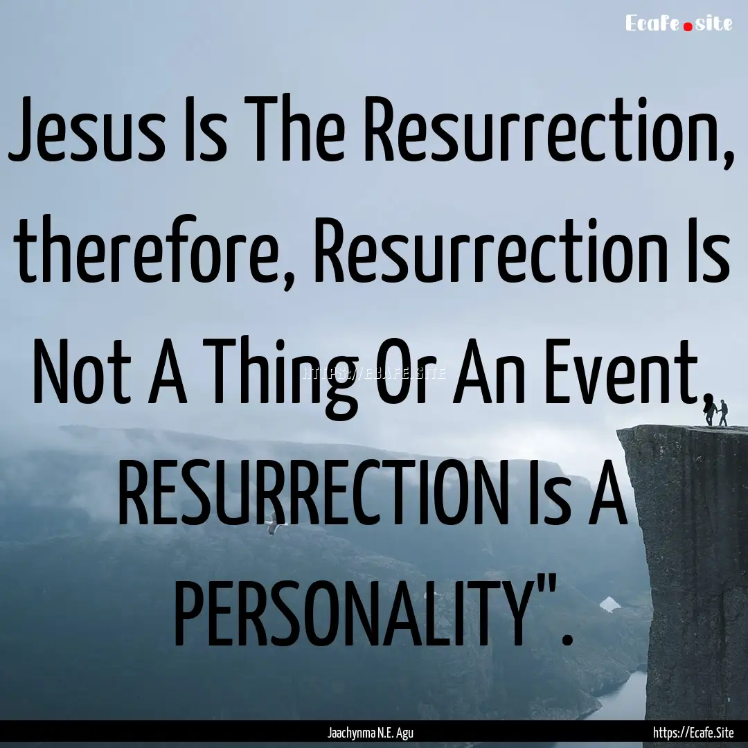 Jesus Is The Resurrection, therefore, Resurrection.... : Quote by Jaachynma N.E. Agu