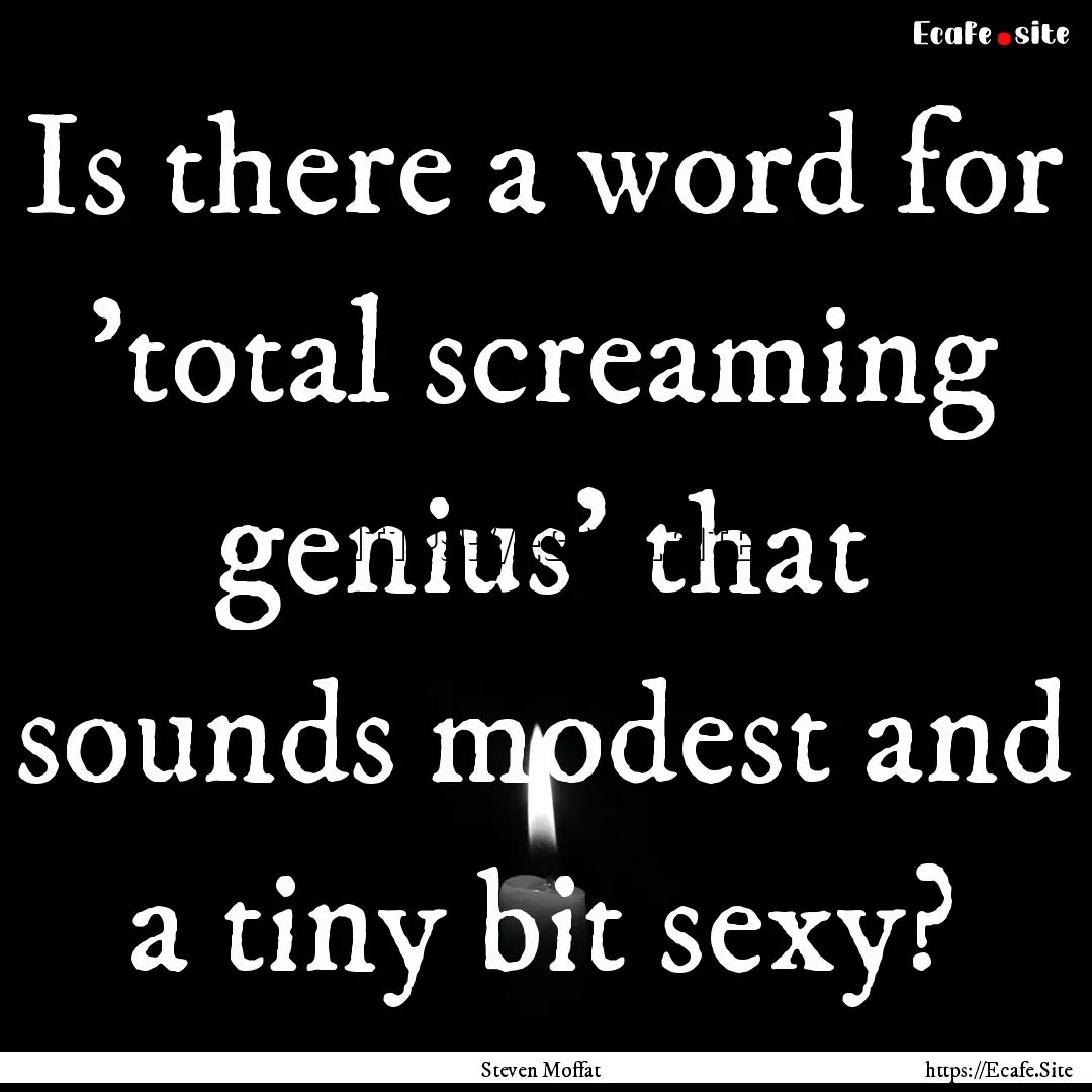 Is there a word for 'total screaming genius'.... : Quote by Steven Moffat