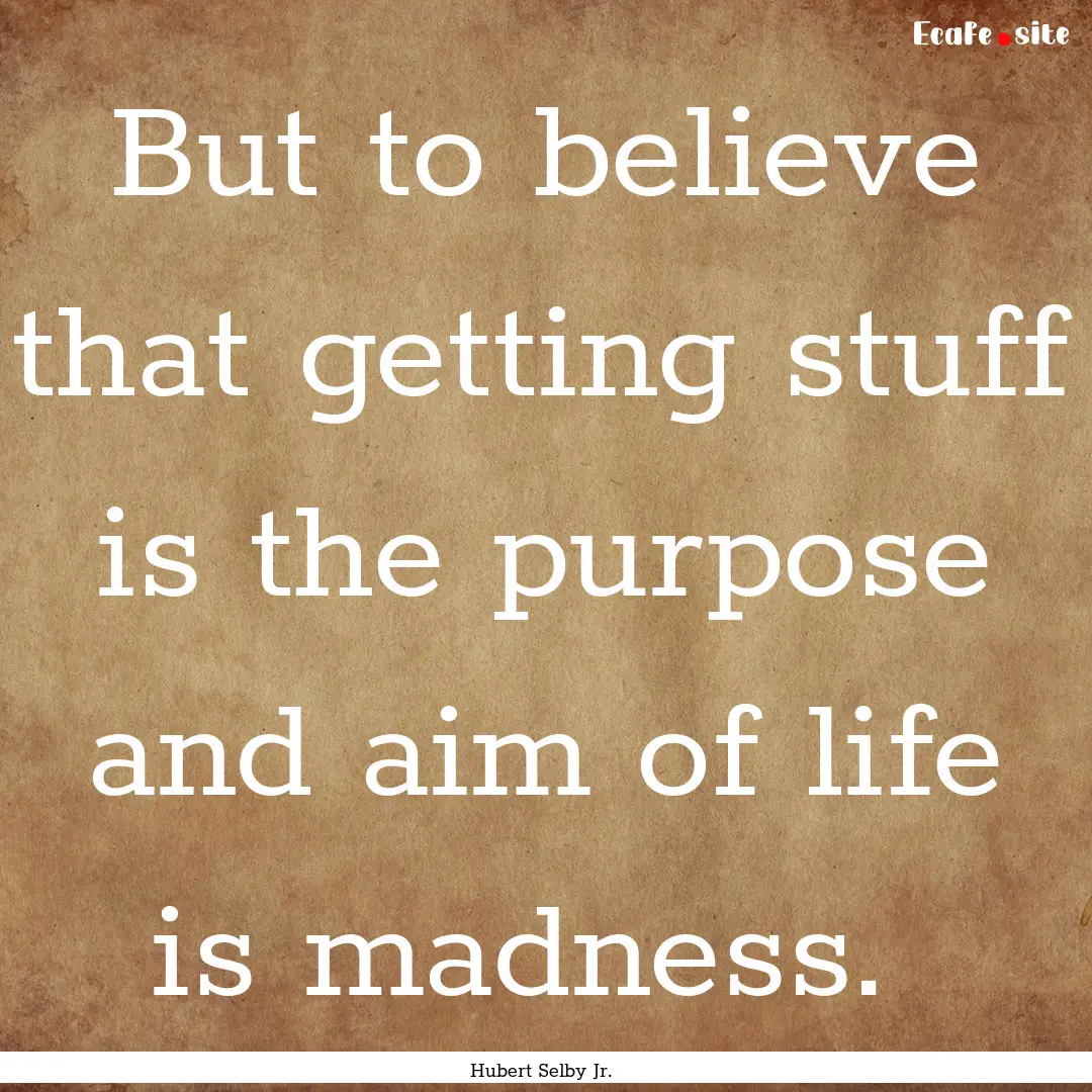 But to believe that getting stuff is the.... : Quote by Hubert Selby Jr.