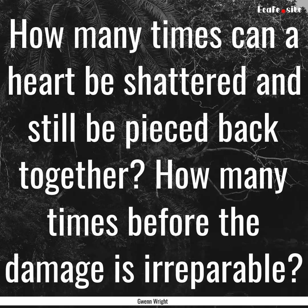 How many times can a heart be shattered and.... : Quote by Gwenn Wright