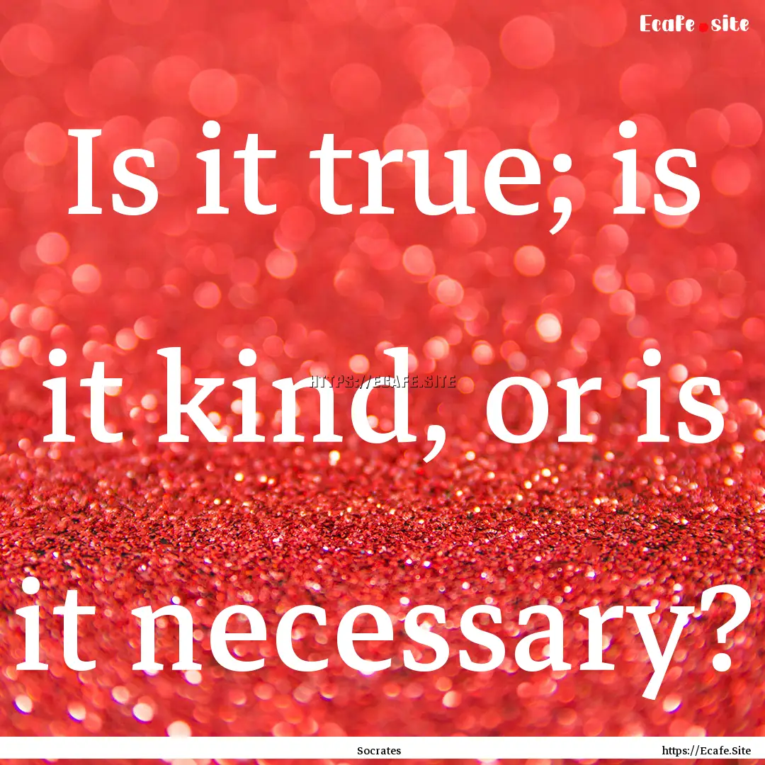 Is it true; is it kind, or is it necessary?.... : Quote by Socrates