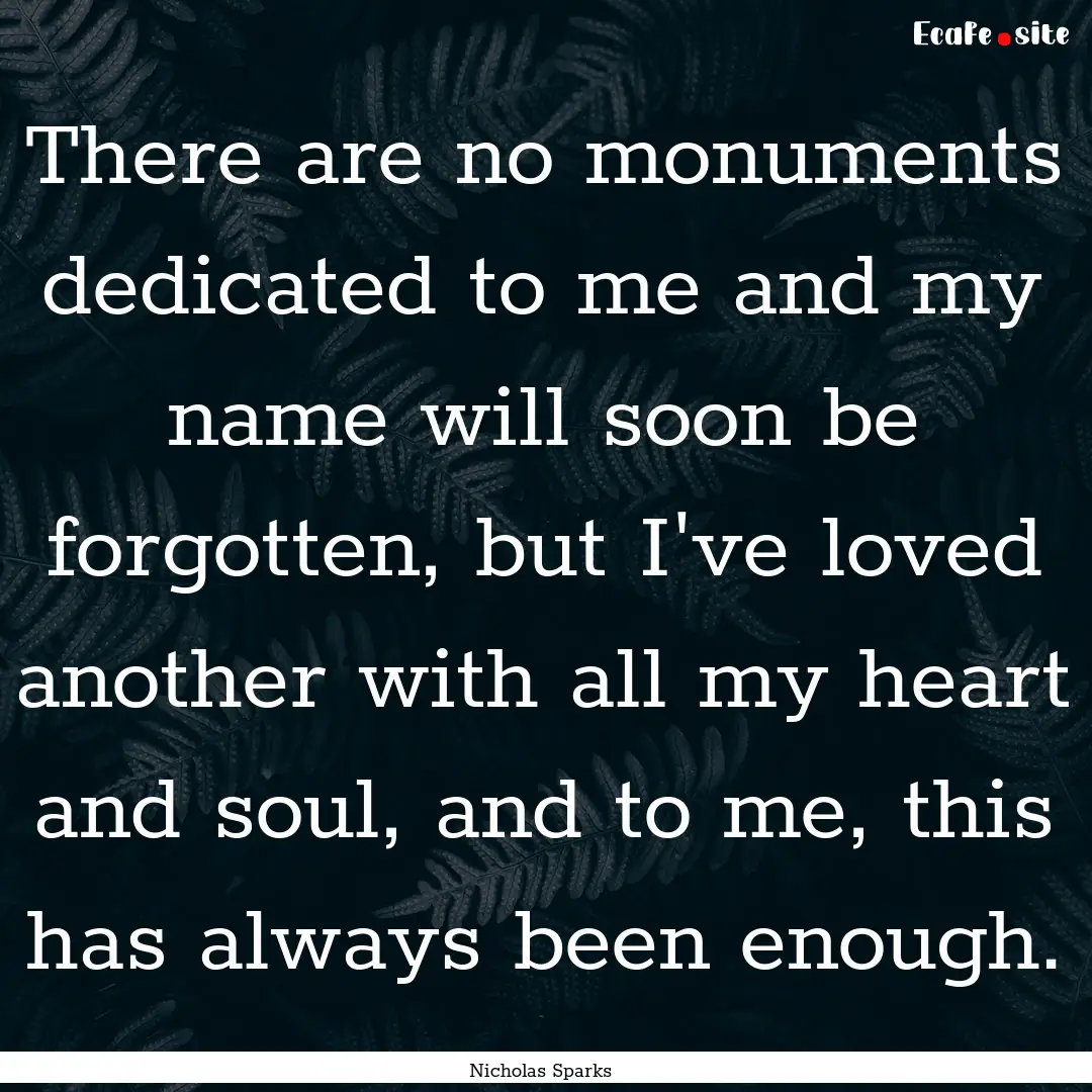 There are no monuments dedicated to me and.... : Quote by Nicholas Sparks