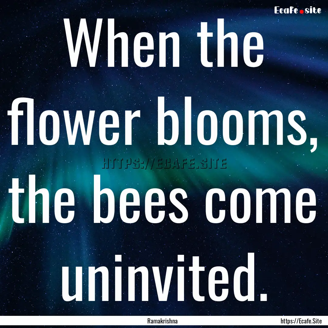 When the flower blooms, the bees come uninvited..... : Quote by Ramakrishna